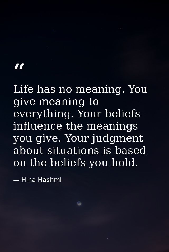 Life has no meaning. You give meaning to everything. Your beliefs influence the meanings you give. Your judgment about s — Hina Hashmi