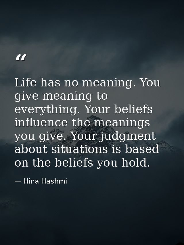 Life has no meaning. You give meaning to everything. Your beliefs influence the meanings you give. Your judgment about s — Hina Hashmi