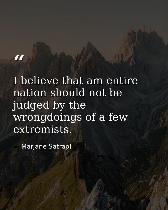 I believe that am entire nation should not be judged by the wrongdoings of a few extremists. — Marjane Satrapi