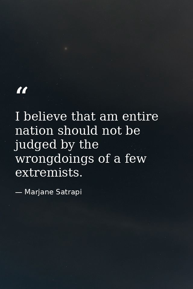 I believe that am entire nation should not be judged by the wrongdoings of a few extremists. — Marjane Satrapi