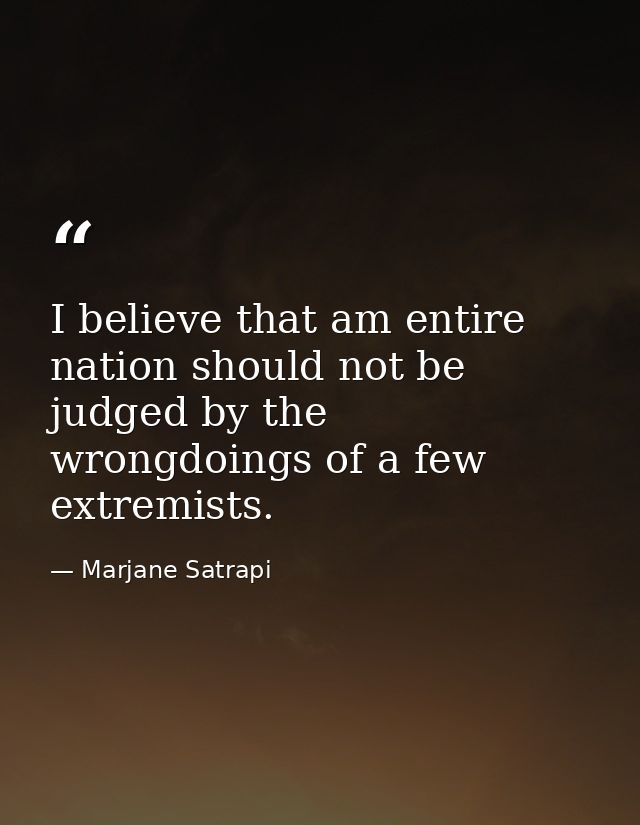 I believe that am entire nation should not be judged by the wrongdoings of a few extremists. — Marjane Satrapi
