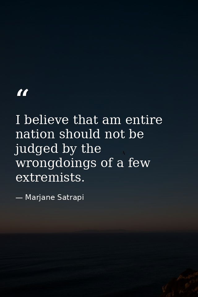 I believe that am entire nation should not be judged by the wrongdoings of a few extremists. — Marjane Satrapi