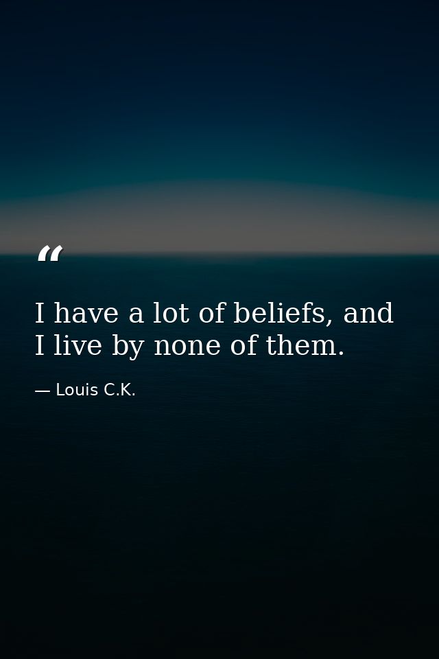 I have a lot of beliefs, and I live by none of them. — Louis C.K.