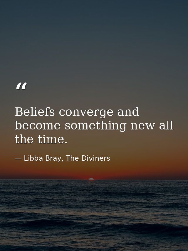 Beliefs converge and become something new all the time. — Libba Bray, The Diviners