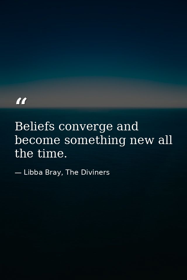 Beliefs converge and become something new all the time. — Libba Bray, The Diviners