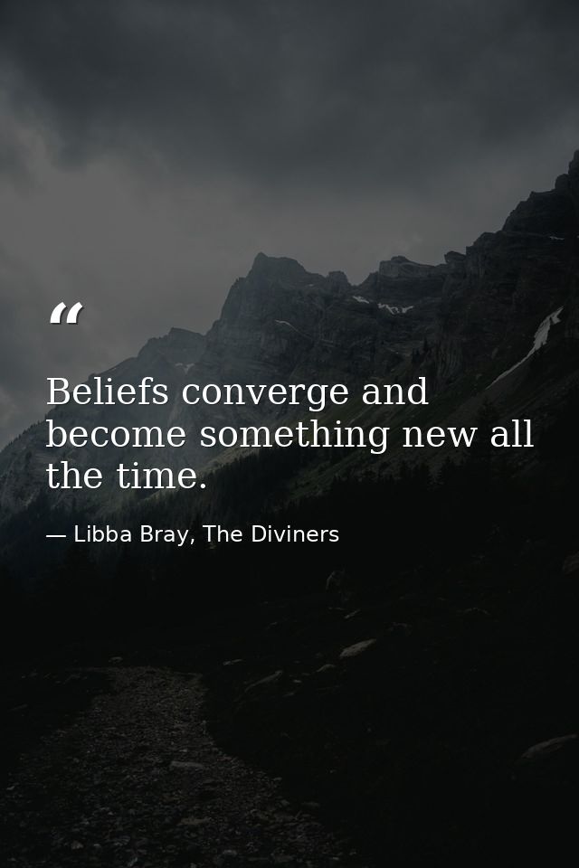 Beliefs converge and become something new all the time. — Libba Bray, The Diviners