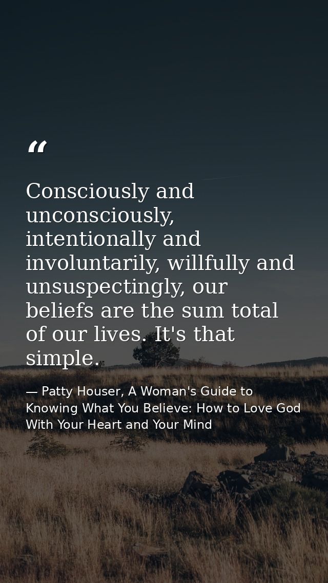 Consciously and unconsciously, intentionally and involuntarily, willfully and unsuspectingly, our beliefs are the sum to — Patty Houser, A Woman's Guide to Knowing What You Believe: How to Love God With Your Heart and Your Mind