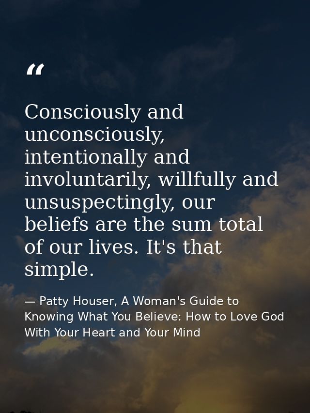Consciously and unconsciously, intentionally and involuntarily, willfully and unsuspectingly, our beliefs are the sum to — Patty Houser, A Woman's Guide to Knowing What You Believe: How to Love God With Your Heart and Your Mind