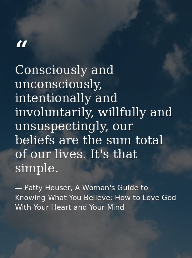 Consciously and unconsciously, intentionally and involuntarily, willfully and unsuspectingly, our beliefs are the sum to — Patty Houser, A Woman's Guide to Knowing What You Believe: How to Love God With Your Heart and Your Mind