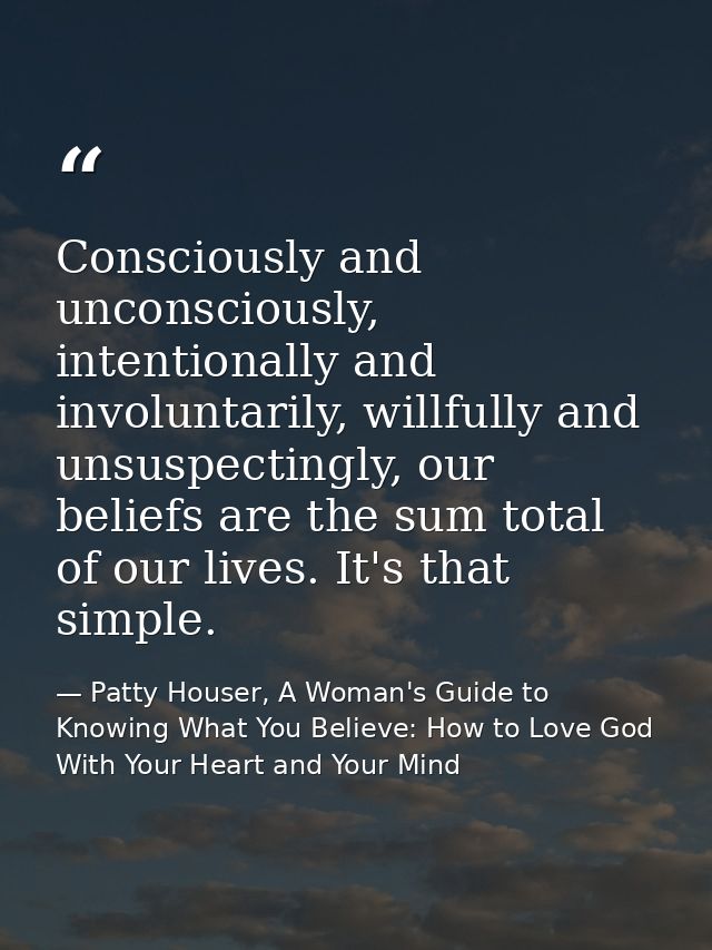 Consciously and unconsciously, intentionally and involuntarily, willfully and unsuspectingly, our beliefs are the sum to — Patty Houser, A Woman's Guide to Knowing What You Believe: How to Love God With Your Heart and Your Mind