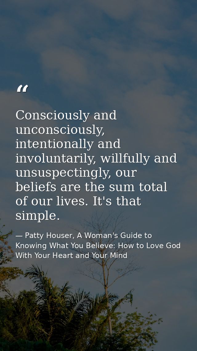 Consciously and unconsciously, intentionally and involuntarily, willfully and unsuspectingly, our beliefs are the sum to — Patty Houser, A Woman's Guide to Knowing What You Believe: How to Love God With Your Heart and Your Mind