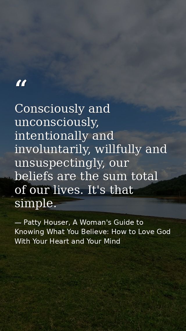 Consciously and unconsciously, intentionally and involuntarily, willfully and unsuspectingly, our beliefs are the sum to — Patty Houser, A Woman's Guide to Knowing What You Believe: How to Love God With Your Heart and Your Mind