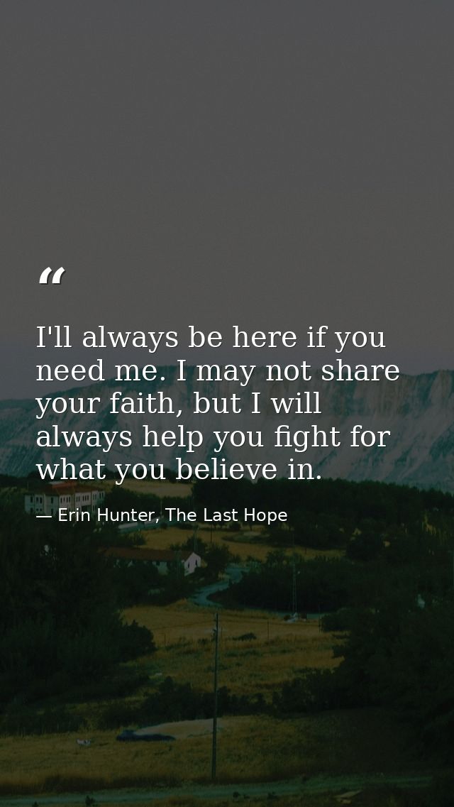 I'll always be here if you need me. I may not share your faith, but I will always help you fight for what you believe in — Erin Hunter, The Last Hope