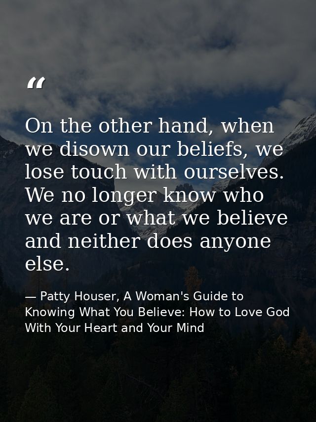 On the other hand, when we disown our beliefs, we lose touch with ourselves. We no longer know who we are or what we bel — Patty Houser, A Woman's Guide to Knowing What You Believe: How to Love God With Your Heart and Your Mind