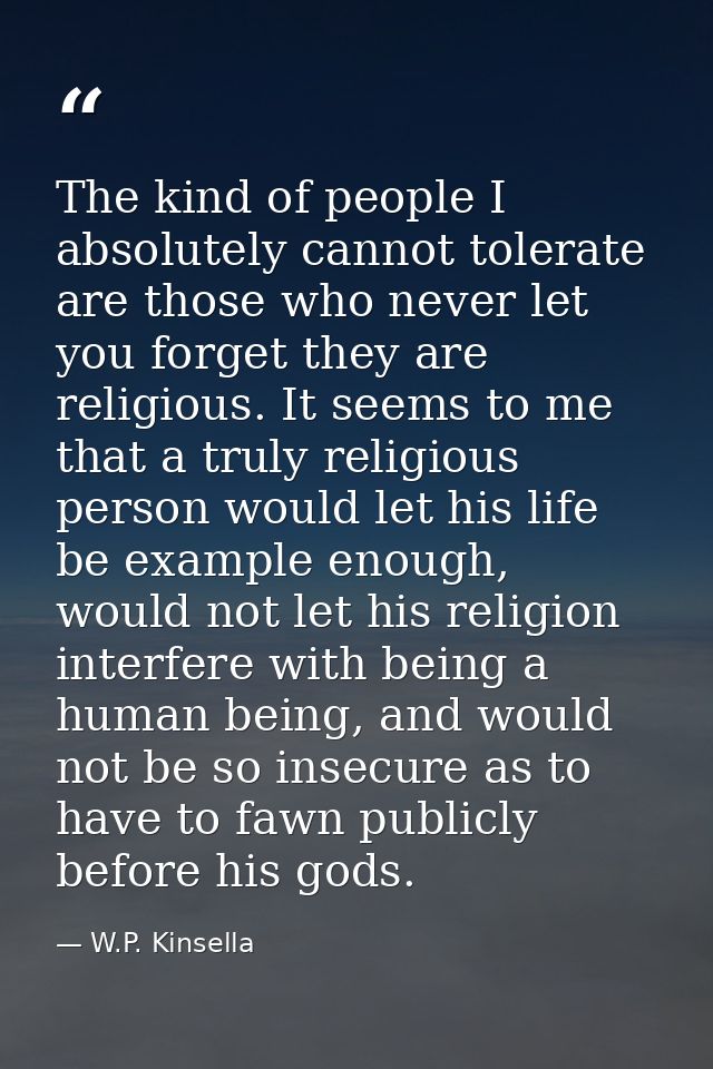 The kind of people I absolutely cannot tolerate are those who never let you forget they are religious. It seems to me th — W.P. Kinsella