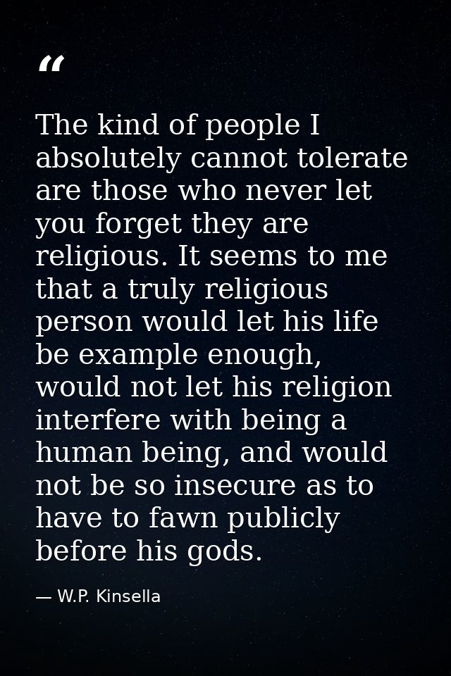 The kind of people I absolutely cannot tolerate are those who never let you forget they are religious. It seems to me th — W.P. Kinsella