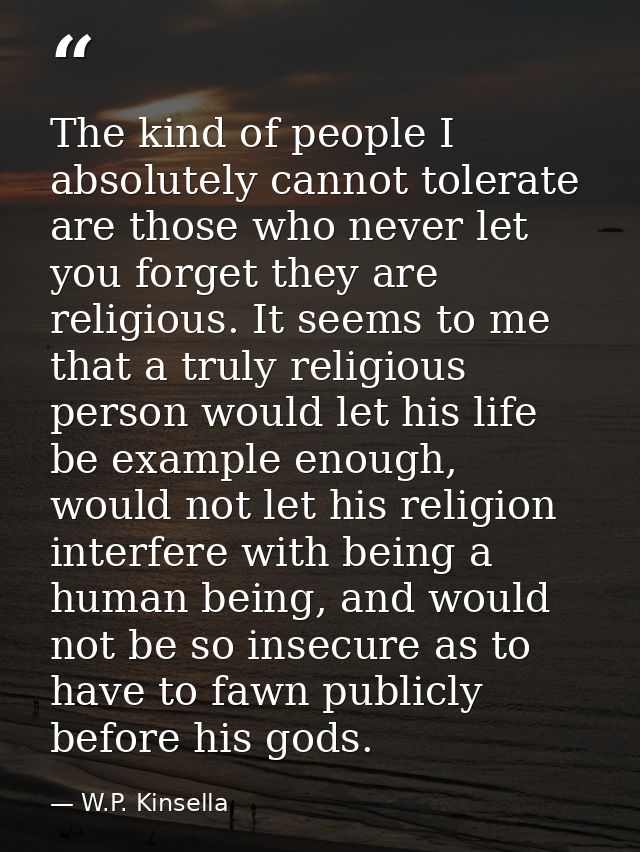 The kind of people I absolutely cannot tolerate are those who never let you forget they are religious. It seems to me th — W.P. Kinsella