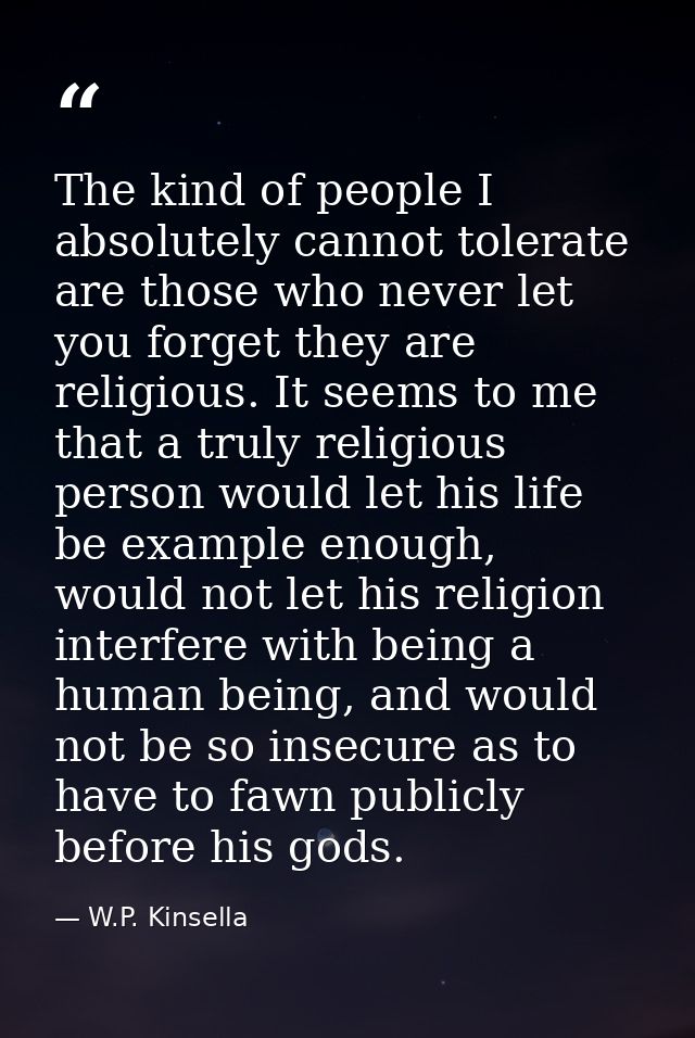 The kind of people I absolutely cannot tolerate are those who never let you forget they are religious. It seems to me th — W.P. Kinsella