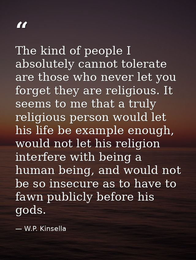 The kind of people I absolutely cannot tolerate are those who never let you forget they are religious. It seems to me th — W.P. Kinsella
