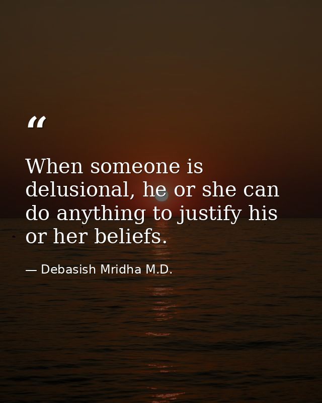 When someone is delusional, he or she can do anything to justify his or her beliefs. — Debasish Mridha M.D.