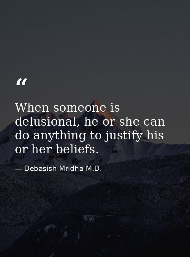When someone is delusional, he or she can do anything to justify his or her beliefs. — Debasish Mridha M.D.