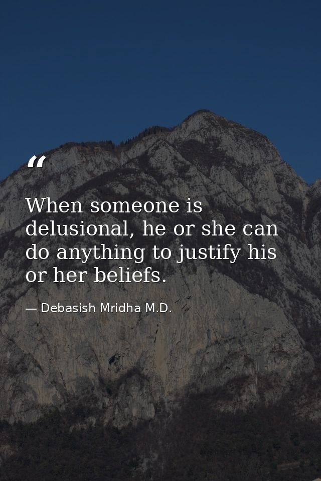 When someone is delusional, he or she can do anything to justify his or her beliefs. — Debasish Mridha M.D.