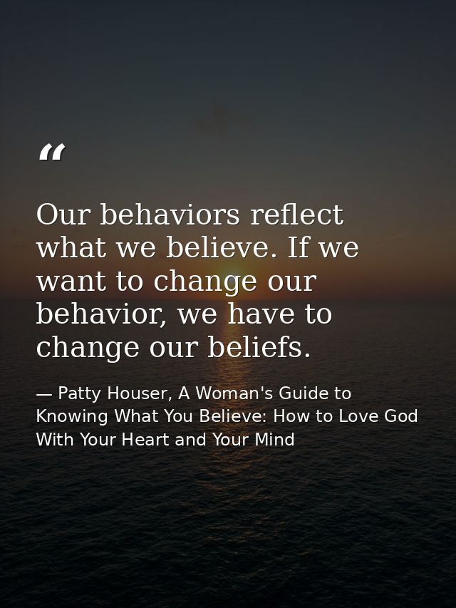 Our behaviors reflect what we believe. If we want to change our behavior, we have to change our beliefs. — Patty Houser, A Woman's Guide to Knowing What You Believe: How to Love God With Your Heart and Your Mind