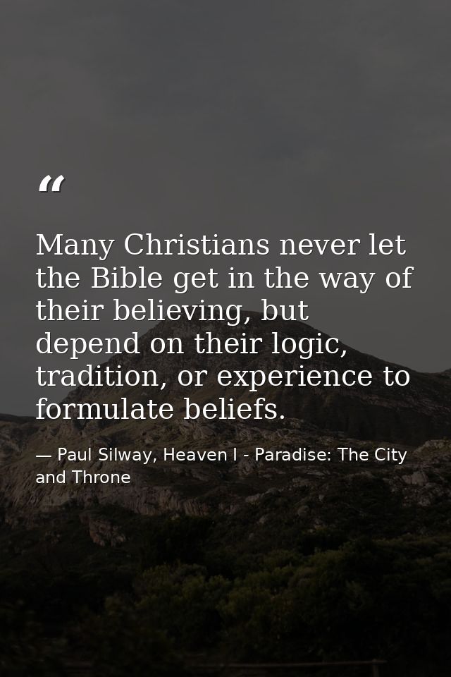 Many Christians never let the Bible get in the way of their believing, but depend on their logic, tradition, or experien — Paul Silway, Heaven I - Paradise: The City and Throne