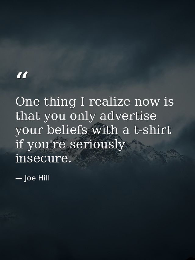 One thing I realize now is that you only advertise your beliefs with a t-shirt if you're seriously insecure. — Joe Hill