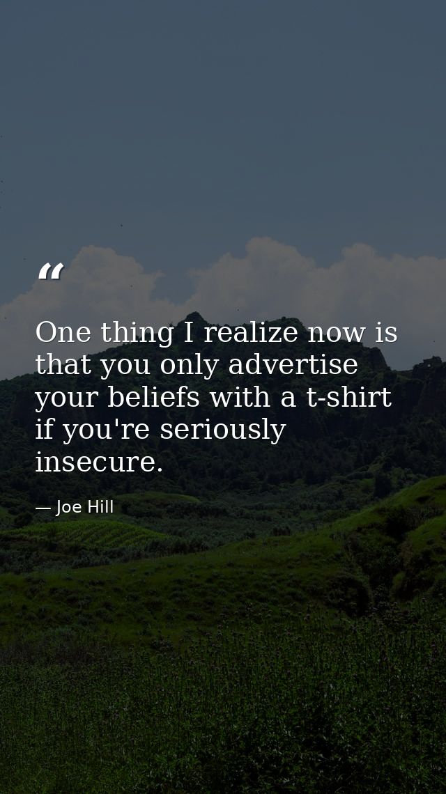 One thing I realize now is that you only advertise your beliefs with a t-shirt if you're seriously insecure. — Joe Hill