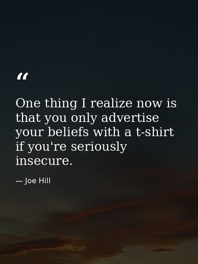 One thing I realize now is that you only advertise your beliefs with a t-shirt if you're seriously insecure. — Joe Hill