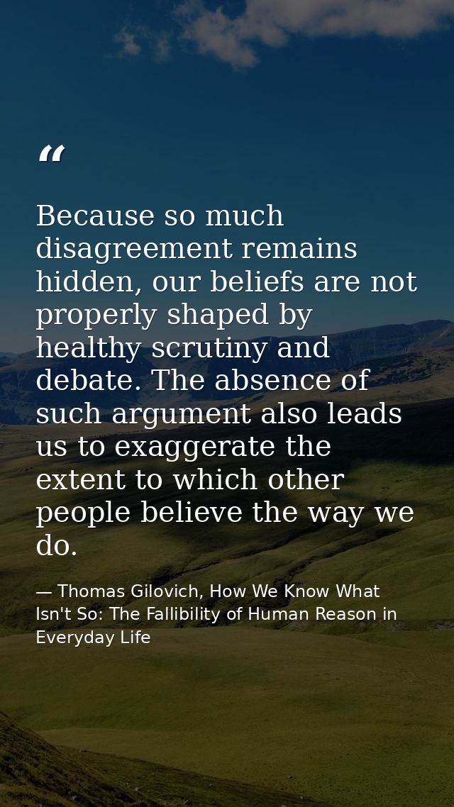 Because so much disagreement remains hidden, our beliefs are not properly shaped by healthy scrutiny and debate. The abs — Thomas Gilovich, How We Know What Isn't So: The Fallibility of Human Reason in Everyday Life