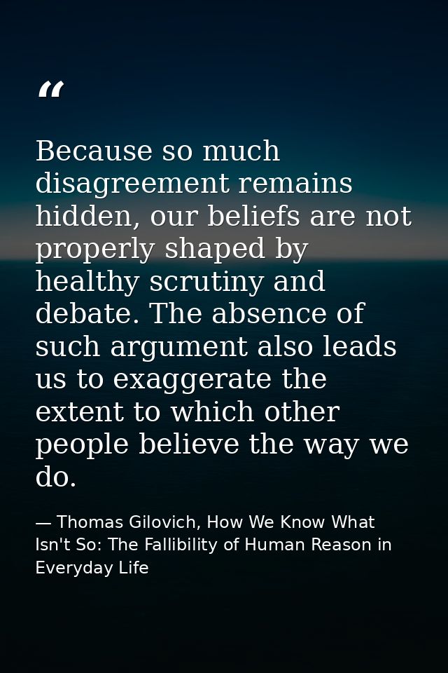 Because so much disagreement remains hidden, our beliefs are not properly shaped by healthy scrutiny and debate. The abs — Thomas Gilovich, How We Know What Isn't So: The Fallibility of Human Reason in Everyday Life