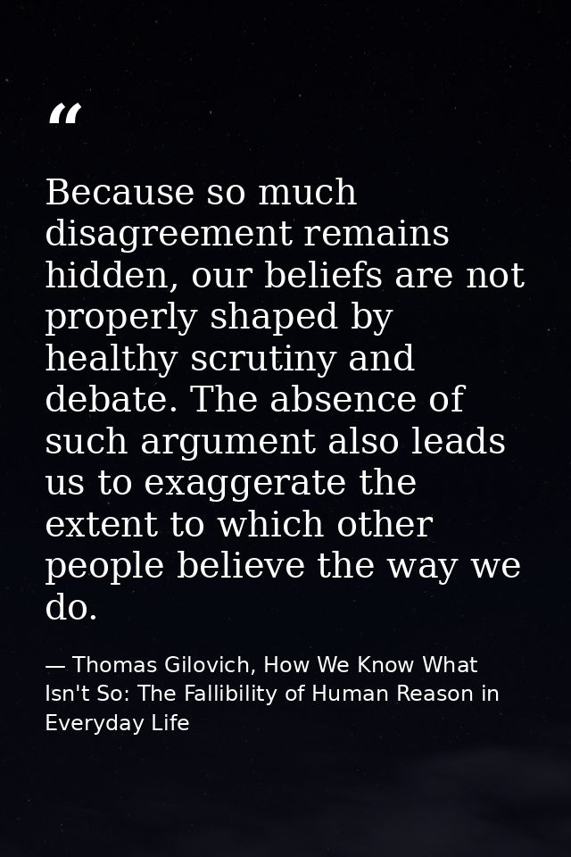 Because so much disagreement remains hidden, our beliefs are not properly shaped by healthy scrutiny and debate. The abs — Thomas Gilovich, How We Know What Isn't So: The Fallibility of Human Reason in Everyday Life