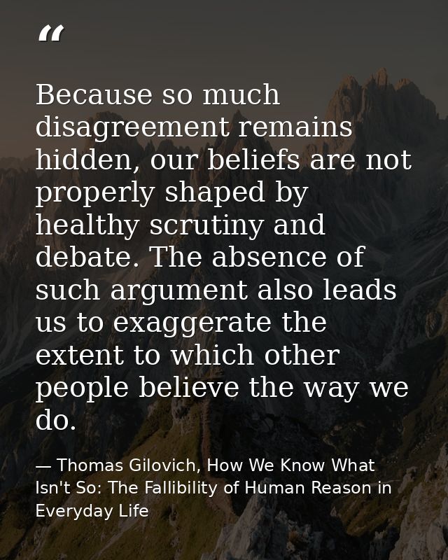 Because so much disagreement remains hidden, our beliefs are not properly shaped by healthy scrutiny and debate. The abs — Thomas Gilovich, How We Know What Isn't So: The Fallibility of Human Reason in Everyday Life