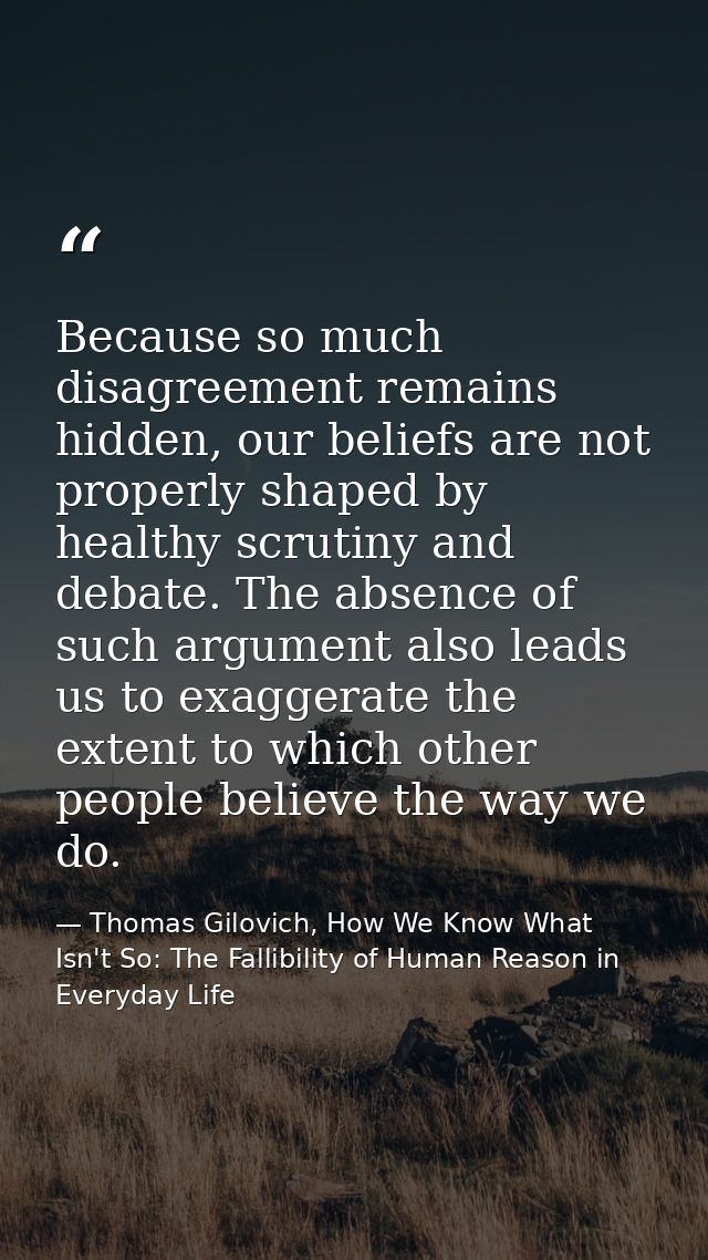 Because so much disagreement remains hidden, our beliefs are not properly shaped by healthy scrutiny and debate. The abs — Thomas Gilovich, How We Know What Isn't So: The Fallibility of Human Reason in Everyday Life
