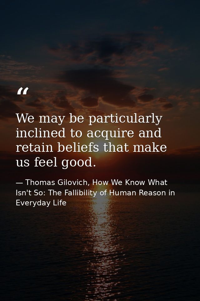 We may be particularly inclined to acquire and retain beliefs that make us feel good. — Thomas Gilovich, How We Know What Isn't So: The Fallibility of Human Reason in Everyday Life