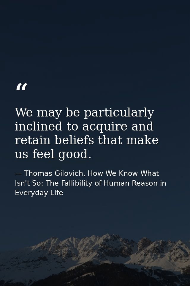 We may be particularly inclined to acquire and retain beliefs that make us feel good. — Thomas Gilovich, How We Know What Isn't So: The Fallibility of Human Reason in Everyday Life