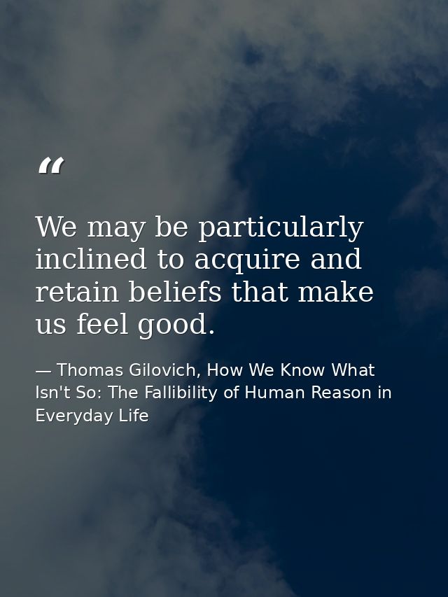 We may be particularly inclined to acquire and retain beliefs that make us feel good. — Thomas Gilovich, How We Know What Isn't So: The Fallibility of Human Reason in Everyday Life