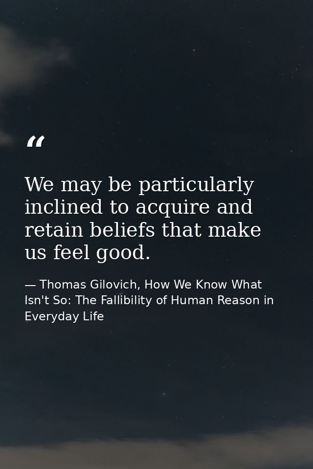 We may be particularly inclined to acquire and retain beliefs that make us feel good. — Thomas Gilovich, How We Know What Isn't So: The Fallibility of Human Reason in Everyday Life