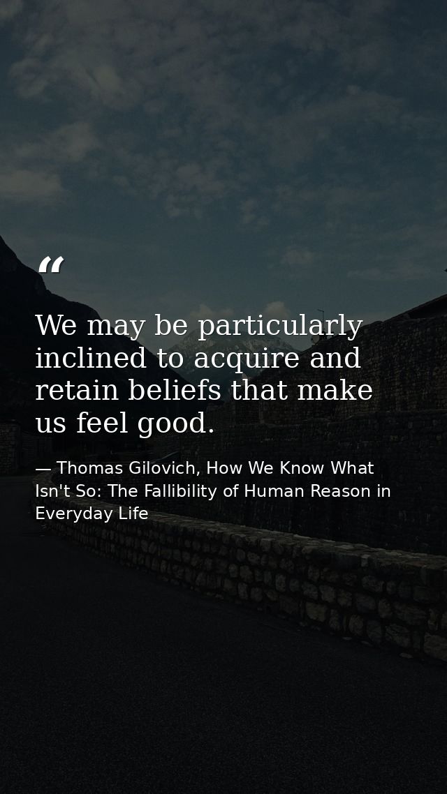 We may be particularly inclined to acquire and retain beliefs that make us feel good. — Thomas Gilovich, How We Know What Isn't So: The Fallibility of Human Reason in Everyday Life