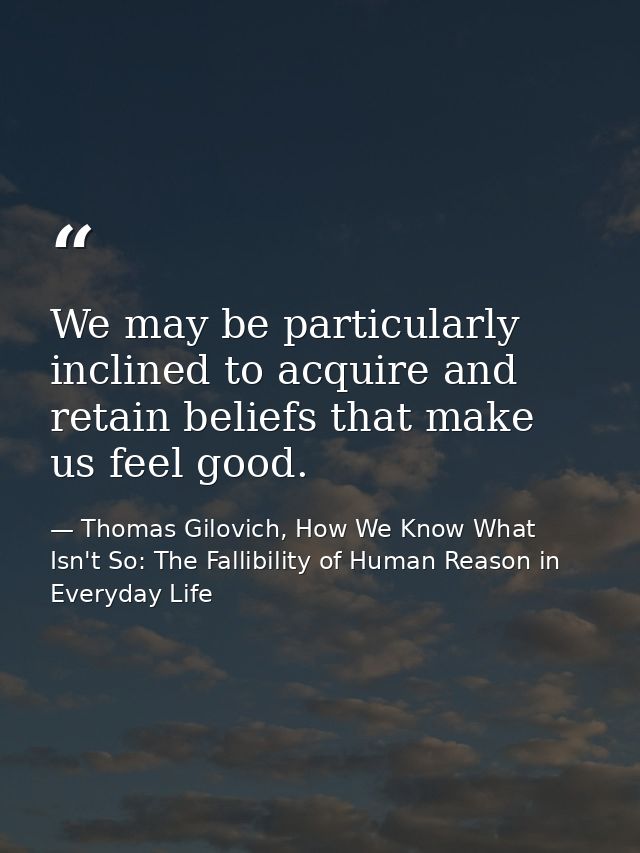 We may be particularly inclined to acquire and retain beliefs that make us feel good. — Thomas Gilovich, How We Know What Isn't So: The Fallibility of Human Reason in Everyday Life