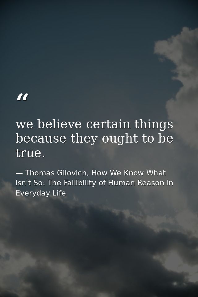 we believe certain things because they ought to be true. — Thomas Gilovich, How We Know What Isn't So: The Fallibility of Human Reason in Everyday Life