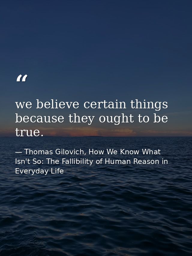 we believe certain things because they ought to be true. — Thomas Gilovich, How We Know What Isn't So: The Fallibility of Human Reason in Everyday Life