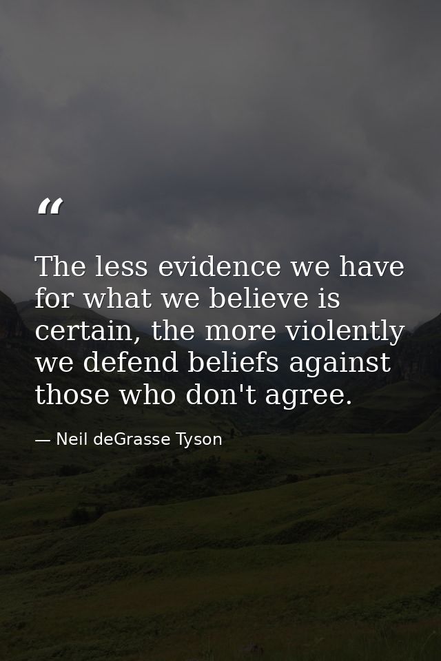The less evidence we have for what we believe is certain, the more violently we defend beliefs against those who don't a — Neil deGrasse Tyson