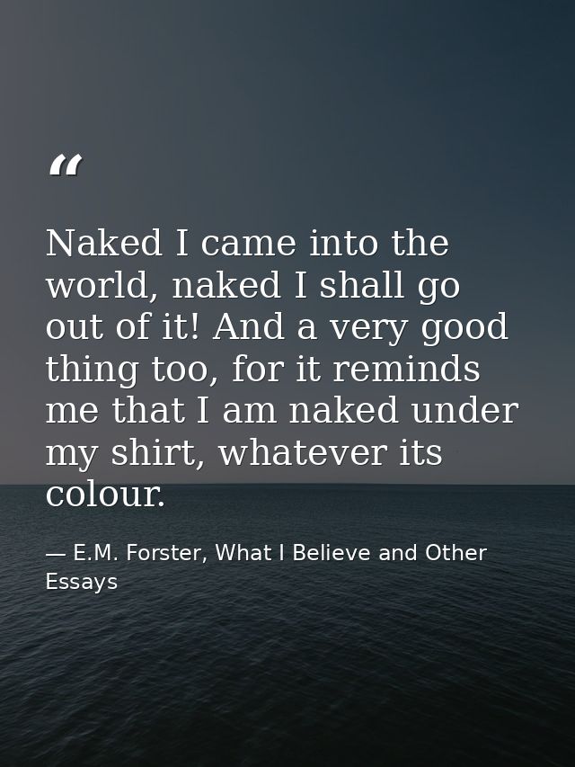 Naked I came into the world, naked I shall go out of it! And a very good thing too, for it reminds me that I am naked un — E.M. Forster, What I Believe and Other Essays