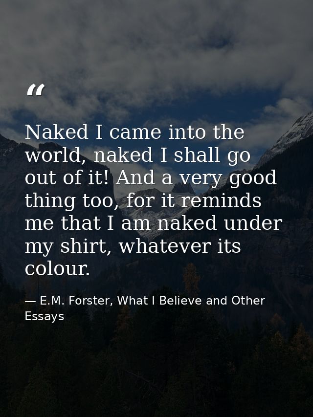 Naked I came into the world, naked I shall go out of it! And a very good thing too, for it reminds me that I am naked un — E.M. Forster, What I Believe and Other Essays