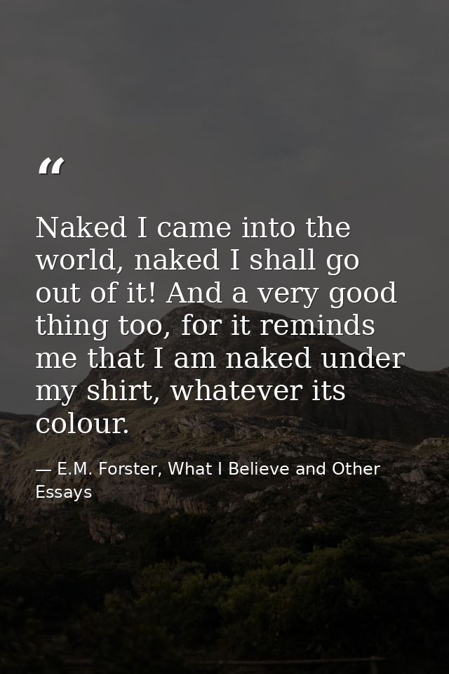 Naked I came into the world, naked I shall go out of it! And a very good thing too, for it reminds me that I am naked un — E.M. Forster, What I Believe and Other Essays