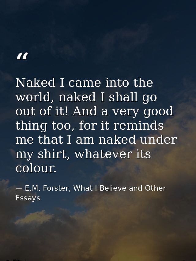 Naked I came into the world, naked I shall go out of it! And a very good thing too, for it reminds me that I am naked un — E.M. Forster, What I Believe and Other Essays