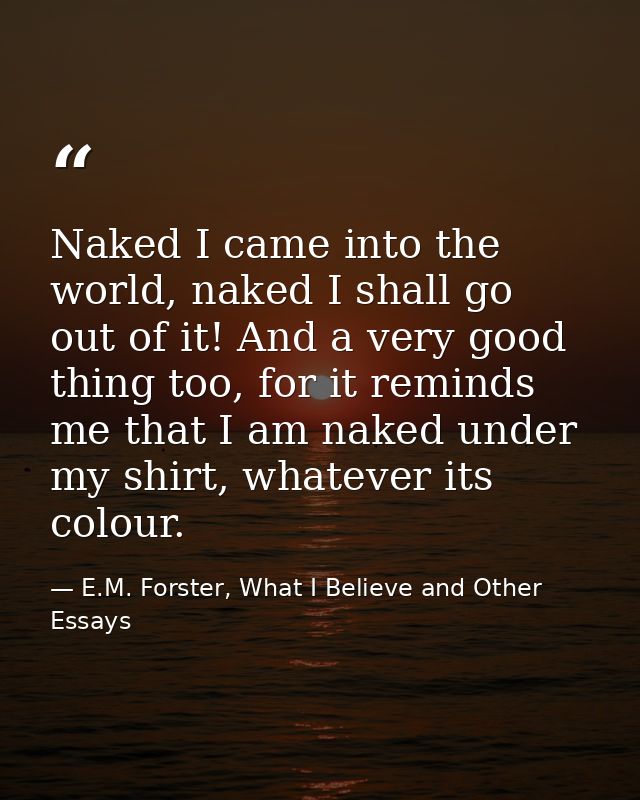 Naked I came into the world, naked I shall go out of it! And a very good thing too, for it reminds me that I am naked un — E.M. Forster, What I Believe and Other Essays